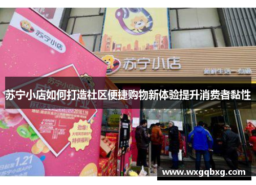 苏宁小店如何打造社区便捷购物新体验提升消费者黏性