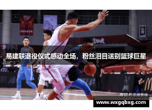 易建联退役仪式感动全场，粉丝泪目送别篮球巨星