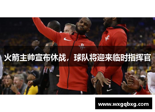 火箭主帅宣布休战，球队将迎来临时指挥官
