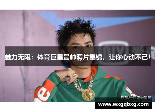 魅力无限：体育巨星最帅照片集锦，让你心动不已！