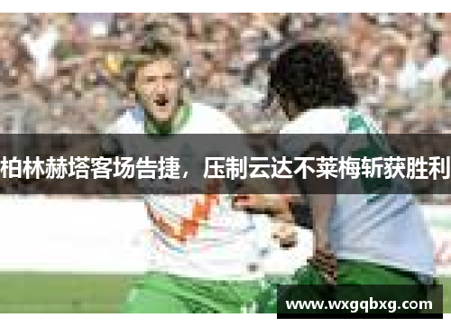 柏林赫塔客场告捷，压制云达不莱梅斩获胜利