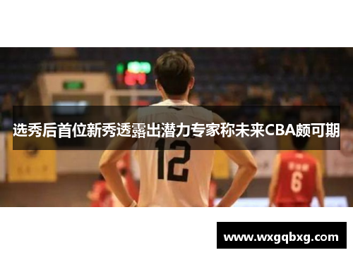 选秀后首位新秀透露出潜力专家称未来CBA颇可期