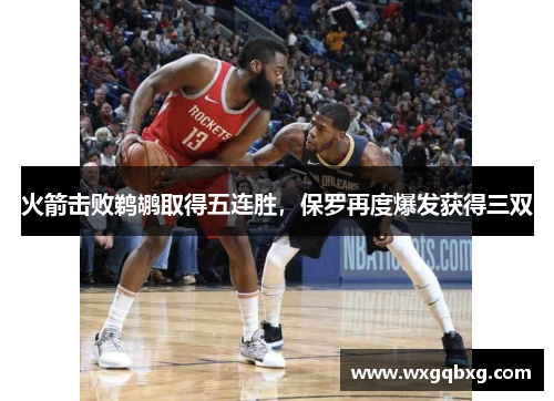 火箭击败鹈鹕取得五连胜，保罗再度爆发获得三双