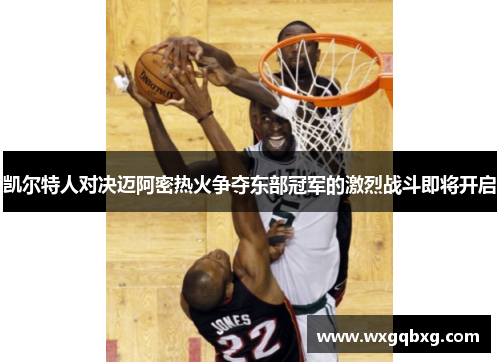 凯尔特人对决迈阿密热火争夺东部冠军的激烈战斗即将开启