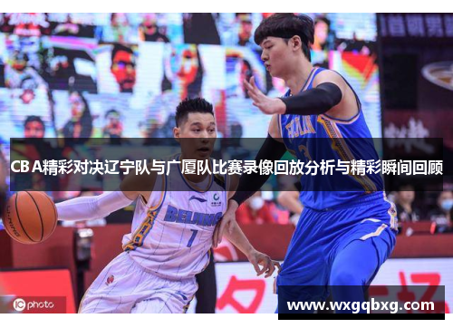 CBA精彩对决辽宁队与广厦队比赛录像回放分析与精彩瞬间回顾