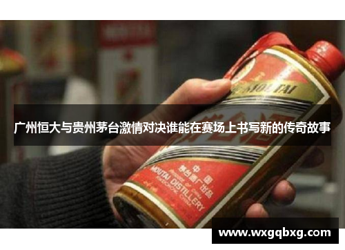 广州恒大与贵州茅台激情对决谁能在赛场上书写新的传奇故事